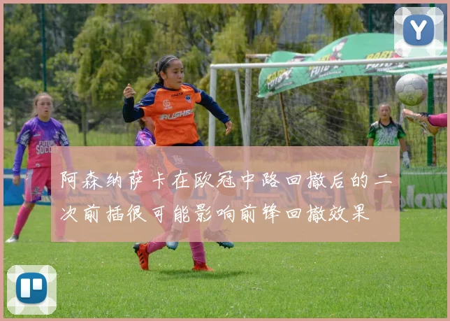 阿森纳萨卡在欧冠中路回撤后的二次前插很可能影响前锋回撤效果