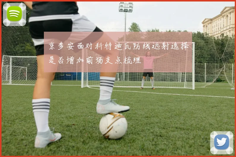 京多安面对科特迪瓦防线远射选择是否增加前场支点梳理
