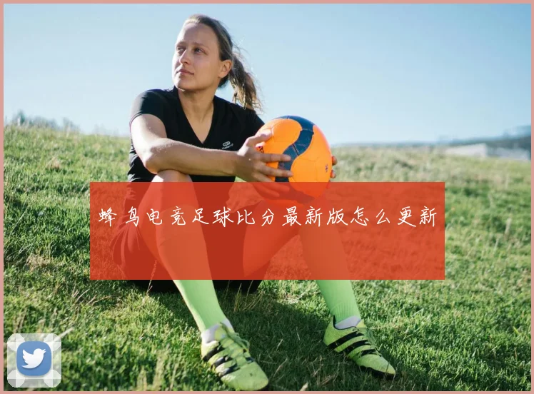 蜂鸟电竞足球比分最新版怎么更新
