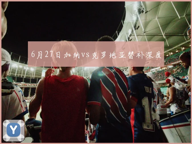 6月27日加纳vs克罗地亚替补深度