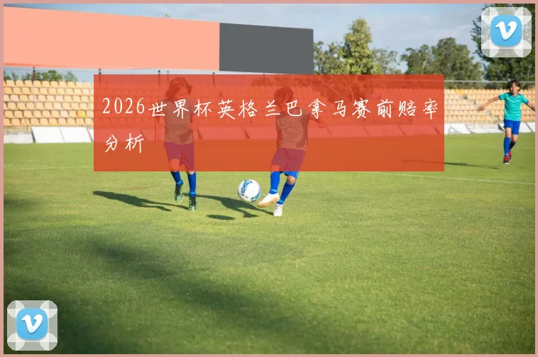2026世界杯英格兰巴拿马赛前赔率分析