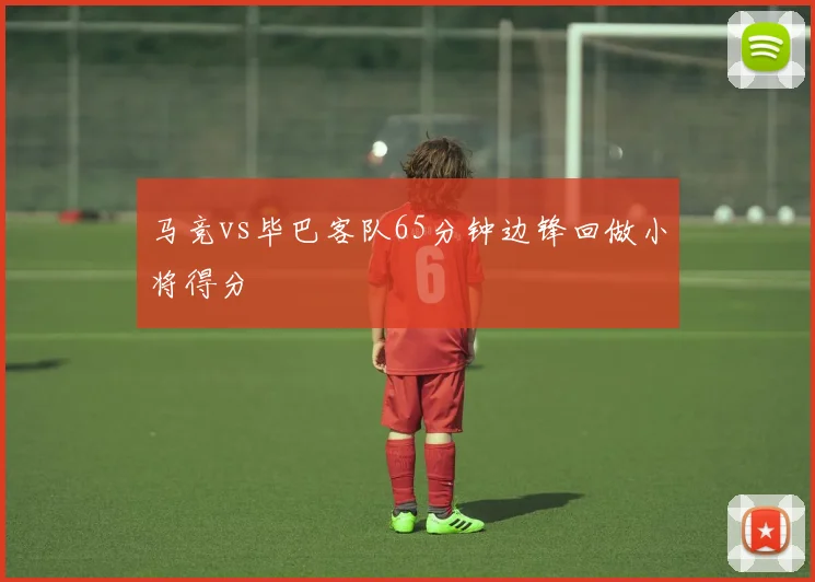马竞vs毕巴客队65分钟边锋回做小将得分