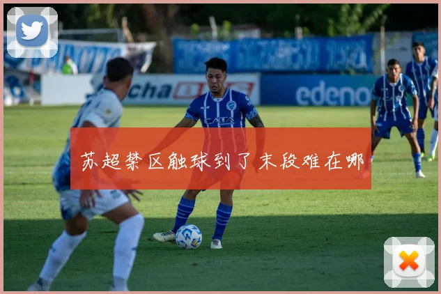 苏超禁区触球到了末段难在哪