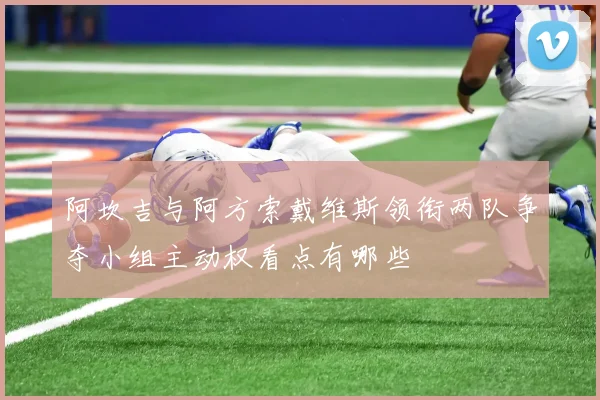 阿坎吉与阿方索戴维斯领衔两队争夺小组主动权看点有哪些