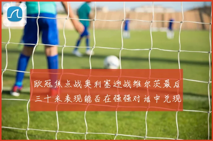 欧冠焦点战奥利塞迎战维尔茨最后三十米表现能否在强强对话中兑现