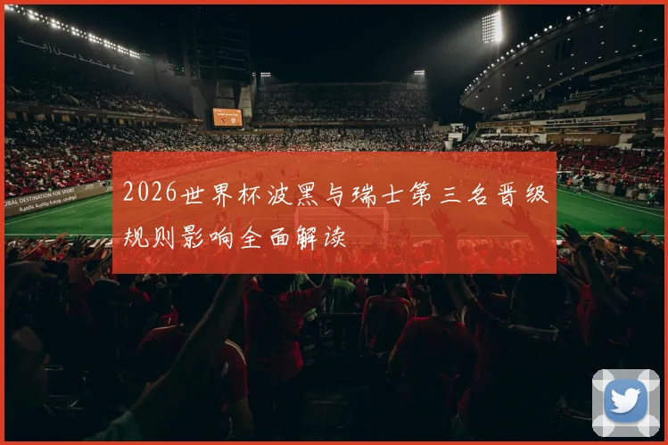 2026世界杯波黑与瑞士第三名晋级规则影响全面解读