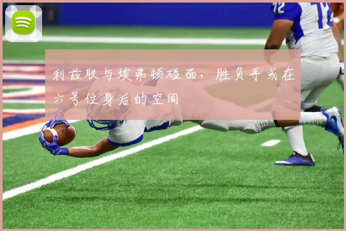 利兹联与埃弗顿碰面，胜负手或在六号位身后的空间