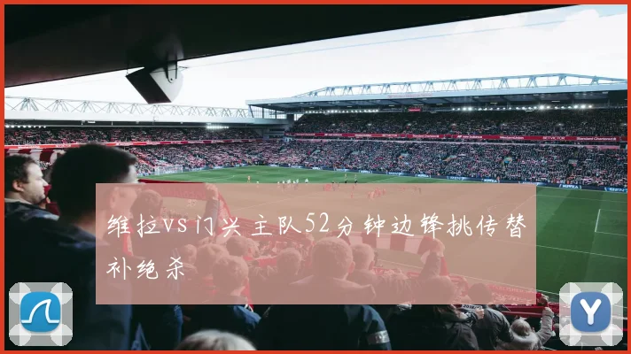 维拉vs门兴主队52分钟边锋挑传替补绝杀