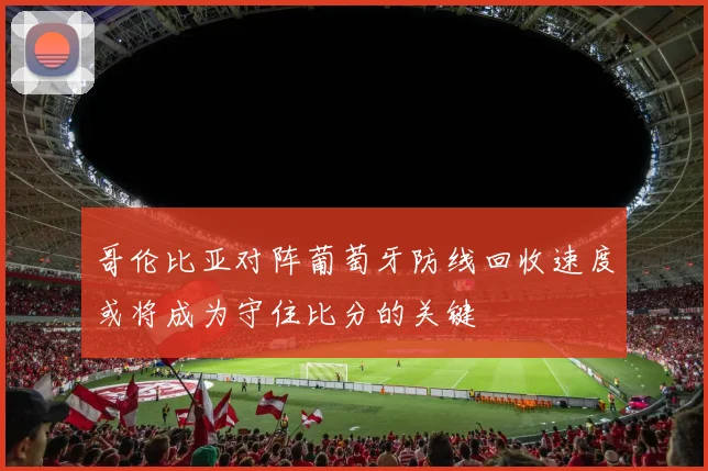 哥伦比亚对阵葡萄牙防线回收速度或将成为守住比分的关键