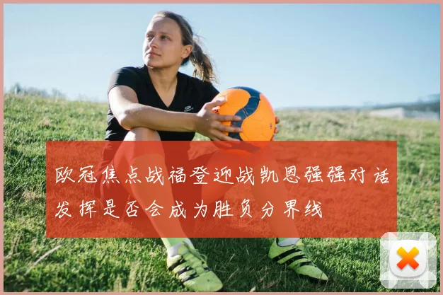 欧冠焦点战福登迎战凯恩强强对话发挥是否会成为胜负分界线