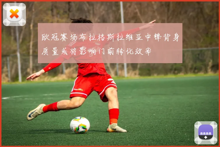 欧冠赛场布拉格斯拉维亚中锋背身质量或将影响门前转化效率
