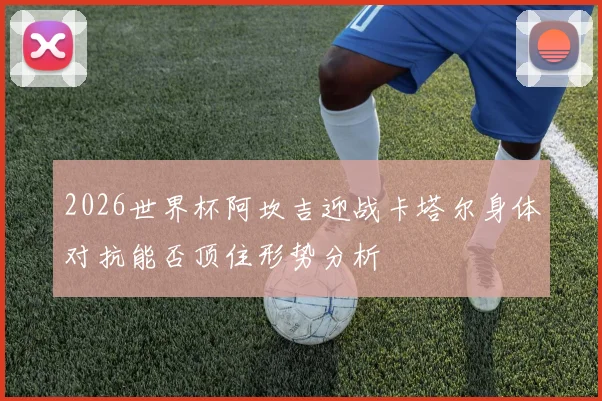 2026世界杯阿坎吉迎战卡塔尔身体对抗能否顶住形势分析
