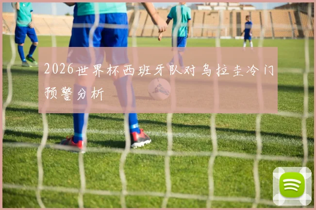 2026世界杯西班牙队对乌拉圭冷门预警分析