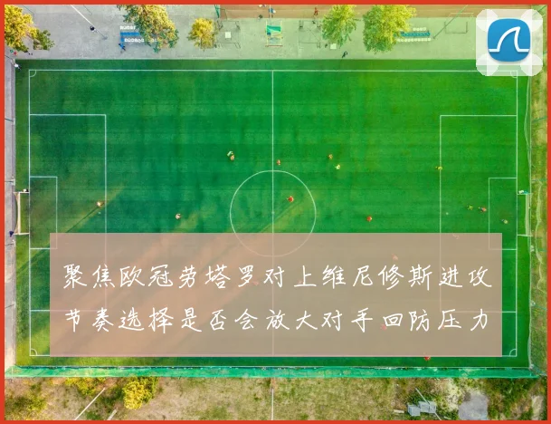聚焦欧冠劳塔罗对上维尼修斯进攻节奏选择是否会放大对手回防压力