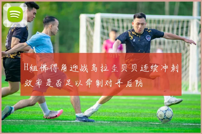 H组佛得角迎战乌拉圭贝贝连续冲刺效率是否足以牵制对手后防