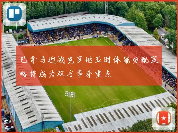 巴拿马迎战克罗地亚时体能分配策略将成为双方争夺重点