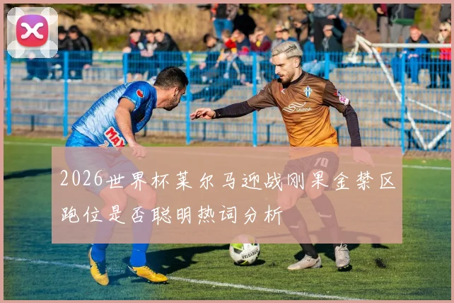 2026世界杯莱尔马迎战刚果金禁区跑位是否聪明热词分析