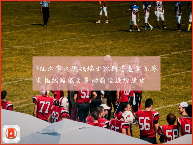 B组加拿大迎战瑞士欧斯塔基奥无球前插线路能否带动前场连续进攻