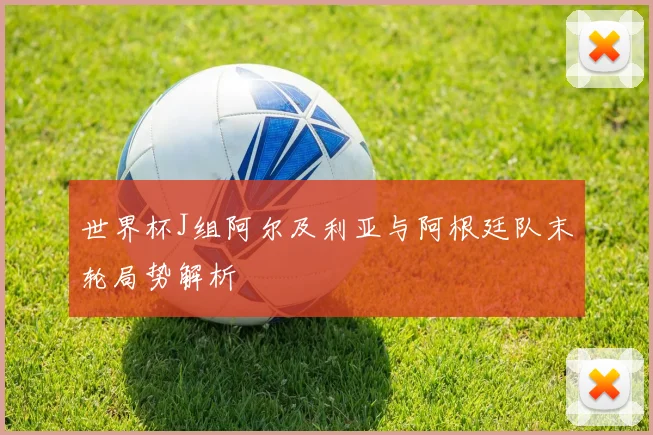 世界杯J组阿尔及利亚与阿根廷队末轮局势解析