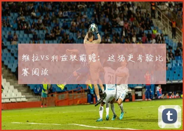 维拉vs利兹联前瞻:这场更考验比赛阅读