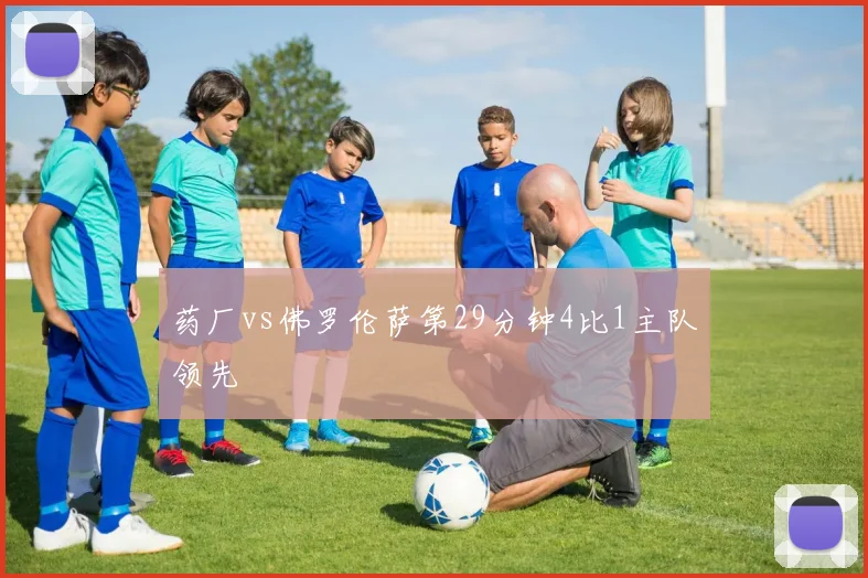 药厂vs佛罗伦萨第29分钟4比1主队领先