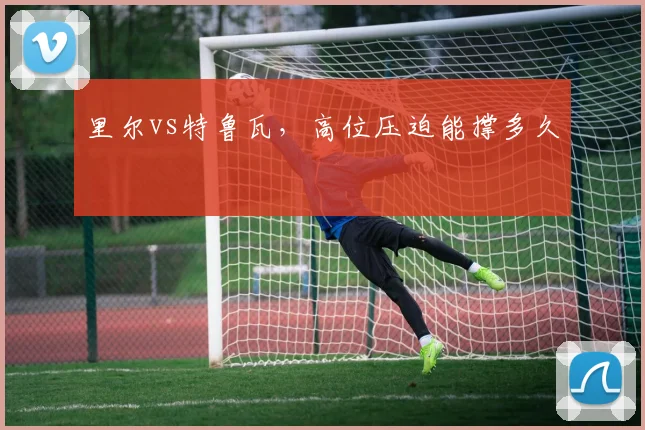 里尔vs特鲁瓦,高位压迫能撑多久