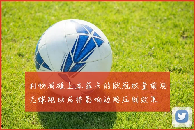 利物浦碰上本菲卡的欧冠较量前场无球跑动或将影响边路压制效果