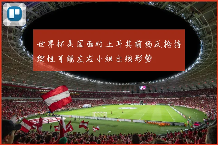 世界杯美国面对土耳其前场反抢持续性可能左右小组出线形势