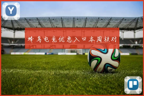 蜂鸟电竞优惠入口本周核对
