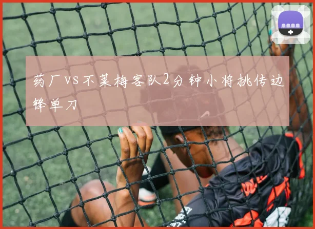 药厂vs不莱梅客队2分钟小将挑传边锋单刀