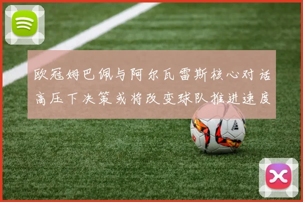 欧冠姆巴佩与阿尔瓦雷斯核心对话高压下决策或将改变球队推进速度