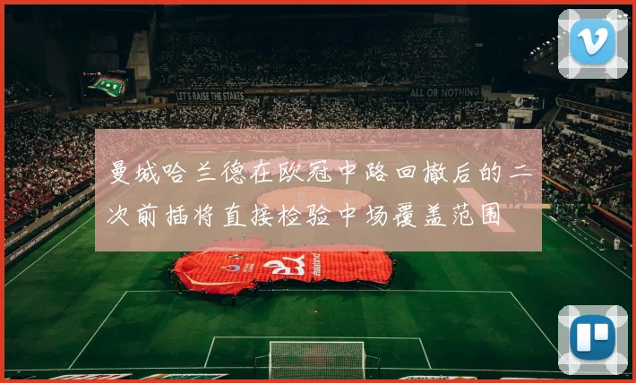 曼城哈兰德在欧冠中路回撤后的二次前插将直接检验中场覆盖范围