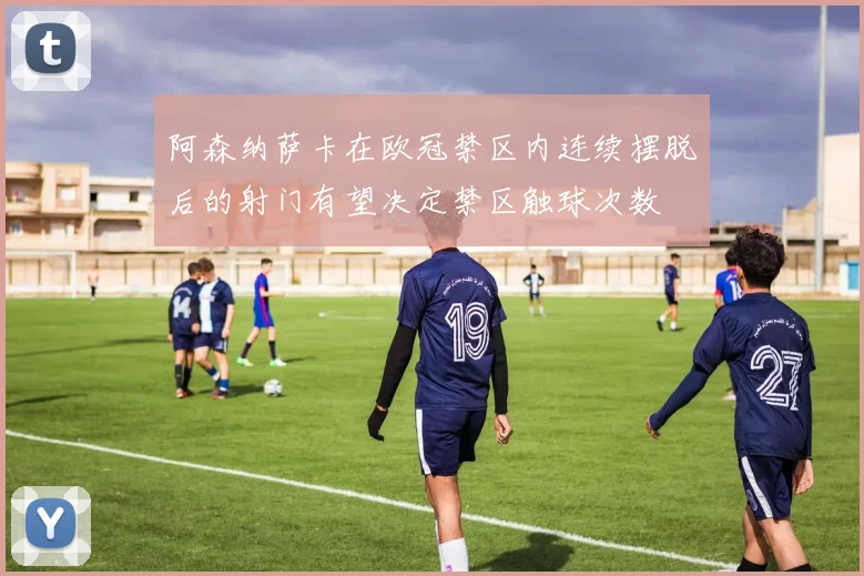 阿森纳萨卡在欧冠禁区内连续摆脱后的射门有望决定禁区触球次数