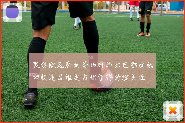聚焦欧冠摩纳哥面对毕尔巴鄂防线回收速度谁更占优值得持续关注