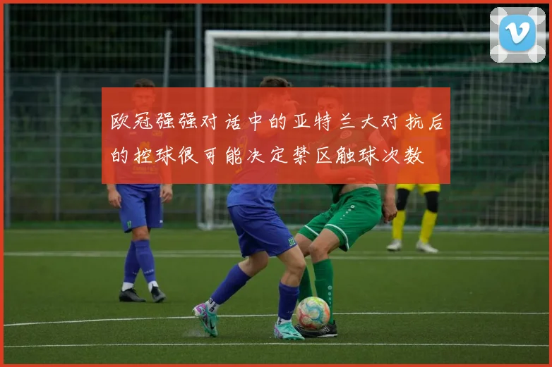 欧冠强强对话中的亚特兰大对抗后的控球很可能决定禁区触球次数