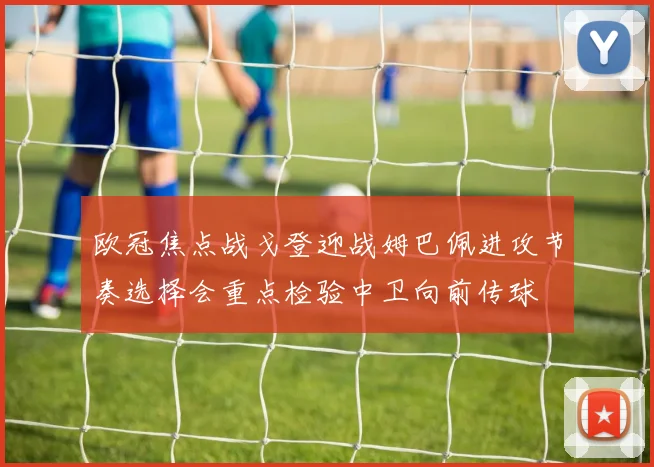 欧冠焦点战戈登迎战姆巴佩进攻节奏选择会重点检验中卫向前传球
