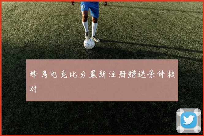 蜂鸟电竞比分最新注册赠送条件核对