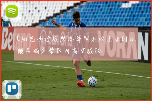 C组巴西迎战摩洛哥阿利松出击时机能否减少禁区内高空威胁