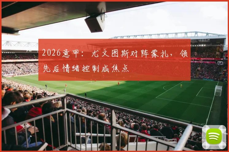 2026意甲：尤文图斯对阵蒙扎，领先后情绪控制成焦点