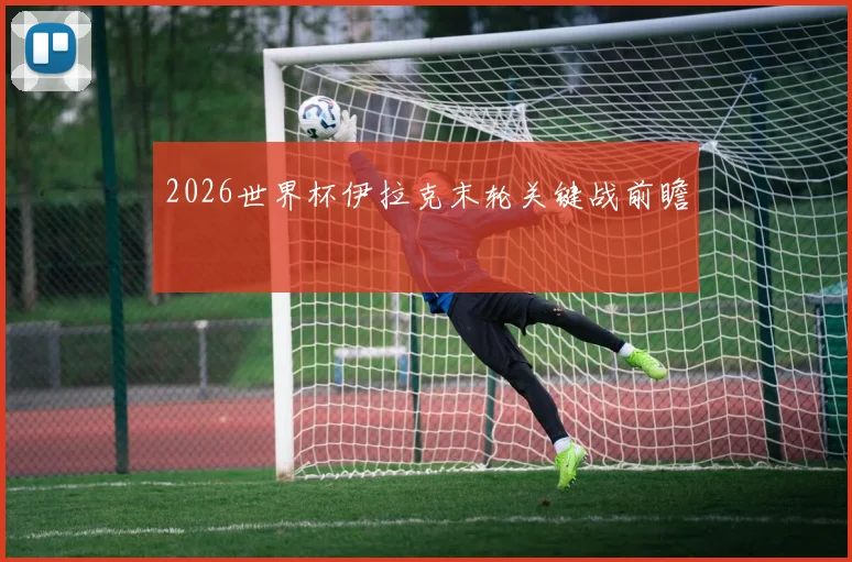 2026世界杯伊拉克末轮关键战前瞻