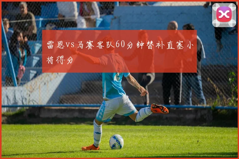 雷恩vs马赛客队60分钟替补直塞小将得分