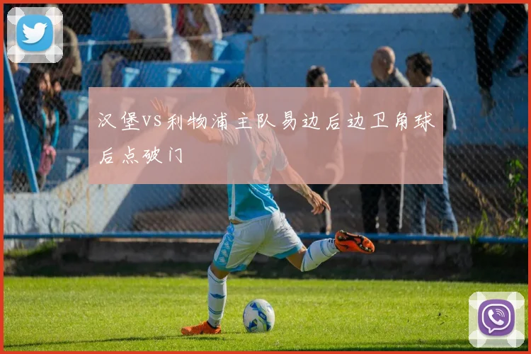 汉堡vs利物浦主队易边后边卫角球后点破门