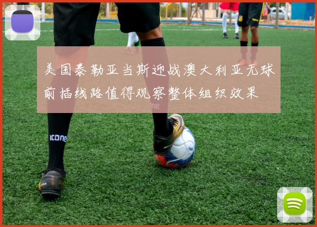 美国泰勒亚当斯迎战澳大利亚无球前插线路值得观察整体组织效果