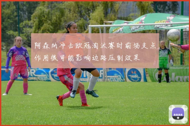阿森纳冲击欧冠淘汰赛时前场支点作用很可能影响边路压制效果