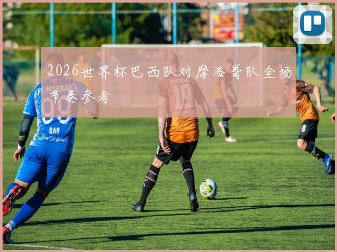 2026世界杯巴西队对摩洛哥队全场节奏参考